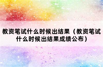 教资笔试什么时候出结果（教资笔试什么时候出结果成绩公布）