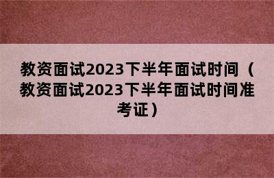 教资面试2023下半年面试时间（教资面试2023下半年面试时间准考证）