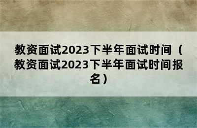 教资面试2023下半年面试时间（教资面试2023下半年面试时间报名）