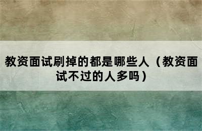 教资面试刷掉的都是哪些人（教资面试不过的人多吗）