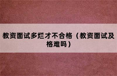 教资面试多烂才不合格（教资面试及格难吗）