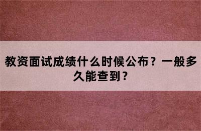 教资面试成绩什么时候公布？一般多久能查到？