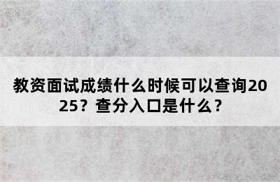 教资面试成绩什么时候可以查询2025？查分入口是什么？