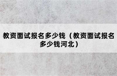 教资面试报名多少钱（教资面试报名多少钱河北）