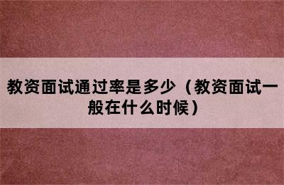 教资面试通过率是多少（教资面试一般在什么时候）