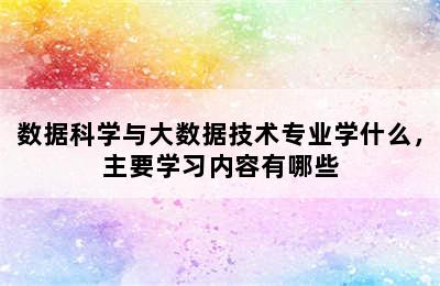 数据科学与大数据技术专业学什么，主要学习内容有哪些