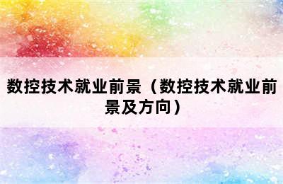 数控技术就业前景（数控技术就业前景及方向）