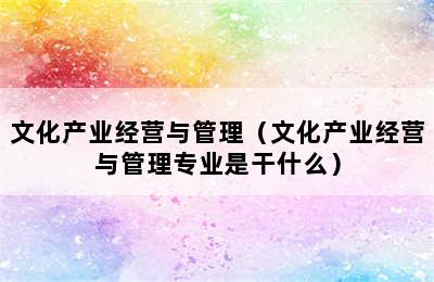 文化产业经营与管理（文化产业经营与管理专业是干什么）