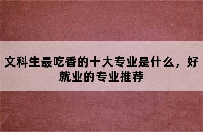 文科生最吃香的十大专业是什么，好就业的专业推荐