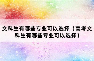 文科生有哪些专业可以选择（高考文科生有哪些专业可以选择）