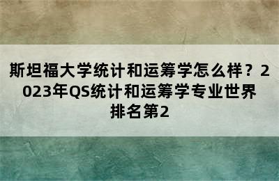 斯坦福大学统计和运筹学怎么样？2023年QS统计和运筹学专业世界排名第2