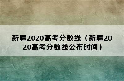 新疆2020高考分数线（新疆2020高考分数线公布时间）