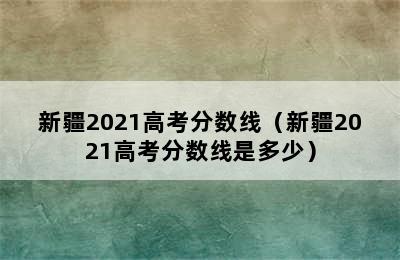 新疆2021高考分数线（新疆2021高考分数线是多少）