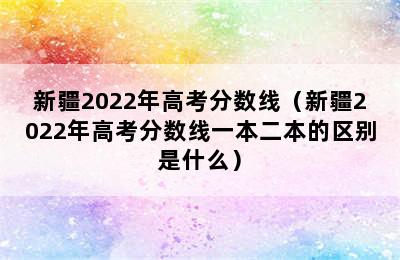 新疆2022年高考分数线（新疆2022年高考分数线一本二本的区别是什么）