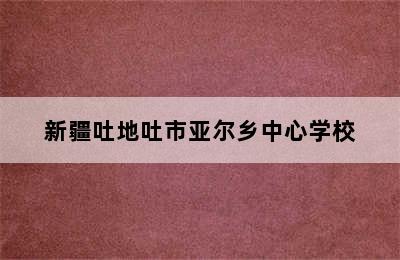 新疆吐地吐市亚尔乡中心学校