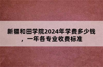 新疆和田学院2024年学费多少钱，一年各专业收费标准