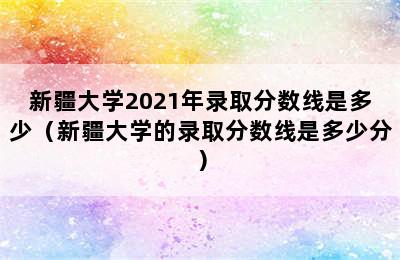 新疆大学2021年录取分数线是多少（新疆大学的录取分数线是多少分）