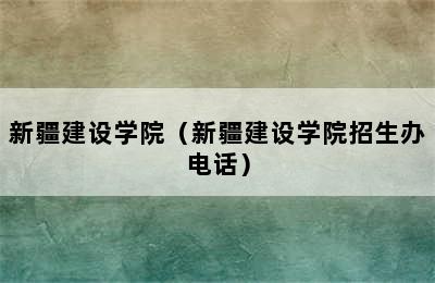 新疆建设学院（新疆建设学院招生办电话）