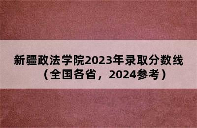 新疆政法学院2023年录取分数线（全国各省，2024参考）