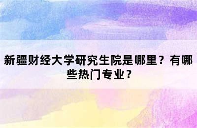 新疆财经大学研究生院是哪里？有哪些热门专业？