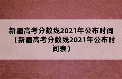 新疆高考分数线2021年公布时间（新疆高考分数线2021年公布时间表）