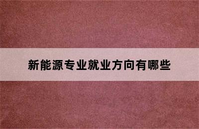新能源专业就业方向有哪些