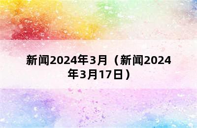 新闻2024年3月（新闻2024年3月17日）