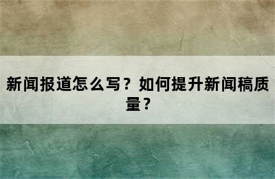 新闻报道怎么写？如何提升新闻稿质量？