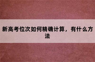 新高考位次如何精确计算，有什么方法