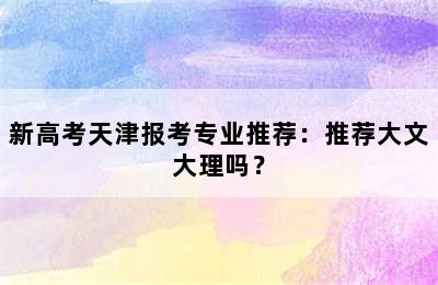 新高考天津报考专业推荐：推荐大文大理吗？