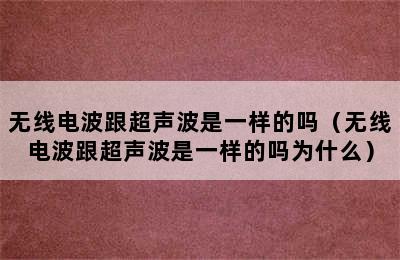 无线电波跟超声波是一样的吗（无线电波跟超声波是一样的吗为什么）