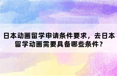 日本动画留学申请条件要求，去日本留学动画需要具备哪些条件？