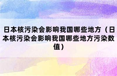 日本核污染会影响我国哪些地方（日本核污染会影响我国哪些地方污染数值）