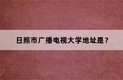 日照市广播电视大学地址是？