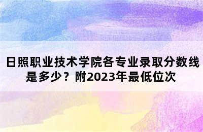 日照职业技术学院各专业录取分数线是多少？附2023年最低位次