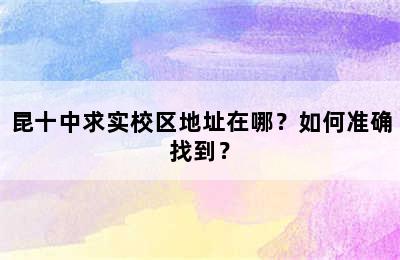 昆十中求实校区地址在哪？如何准确找到？