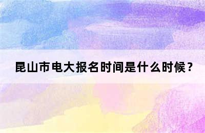 昆山市电大报名时间是什么时候？