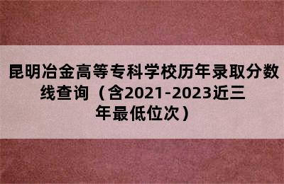 昆明冶金高等专科学校历年录取分数线查询（含2021-2023近三年最低位次）