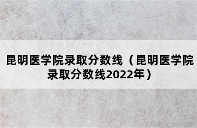 昆明医学院录取分数线（昆明医学院录取分数线2022年）