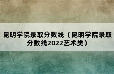 昆明学院录取分数线（昆明学院录取分数线2022艺术类）