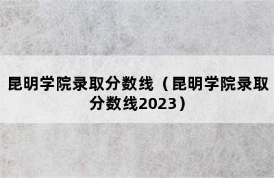 昆明学院录取分数线（昆明学院录取分数线2023）