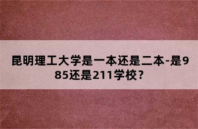 昆明理工大学是一本还是二本-是985还是211学校？