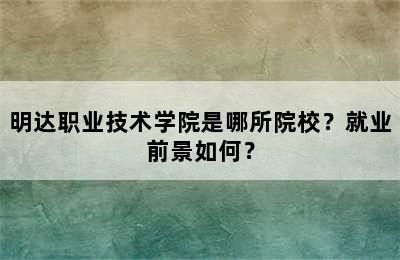 明达职业技术学院是哪所院校？就业前景如何？