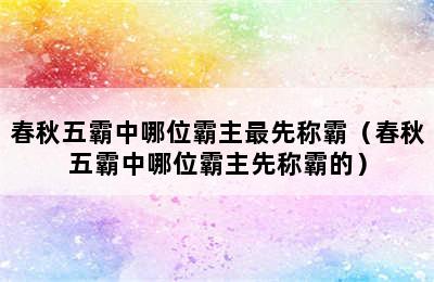 春秋五霸中哪位霸主最先称霸（春秋五霸中哪位霸主先称霸的）