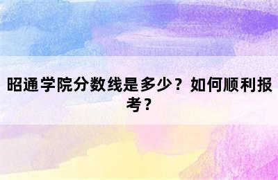 昭通学院分数线是多少？如何顺利报考？