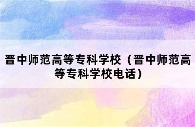 晋中师范高等专科学校（晋中师范高等专科学校电话）