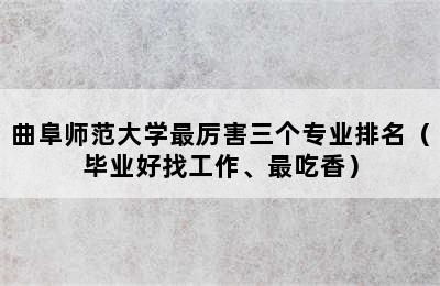 曲阜师范大学最厉害三个专业排名（毕业好找工作、最吃香）