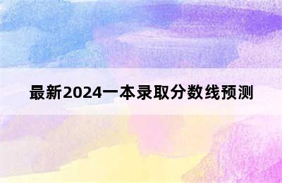 最新2024一本录取分数线预测