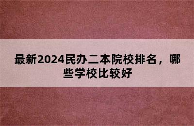 最新2024民办二本院校排名，哪些学校比较好