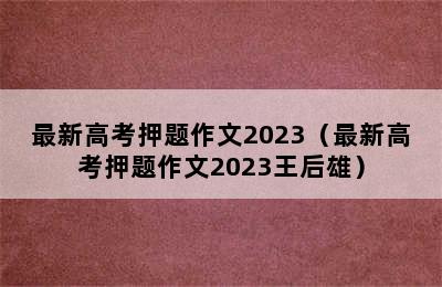 最新高考押题作文2023（最新高考押题作文2023王后雄）